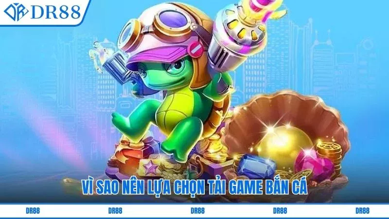 Vì sao nên lựa chọn tải game bắn cá
